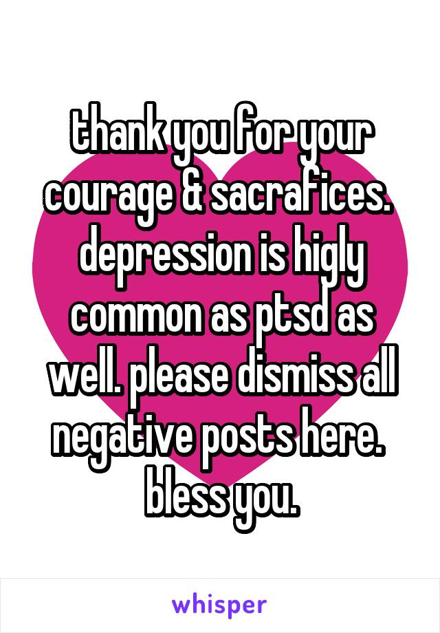 thank you for your courage & sacrafices.  depression is higly common as ptsd as well. please dismiss all negative posts here.  bless you.