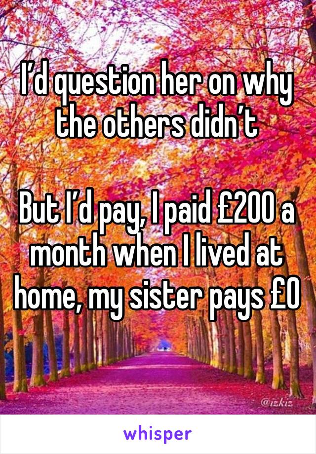 I’d question her on why the others didn’t 

But I’d pay, I paid £200 a month when I lived at home, my sister pays £0