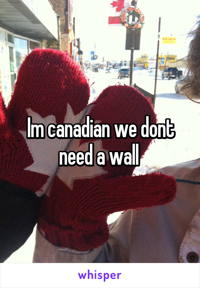 Im canadian we dont need a wall 