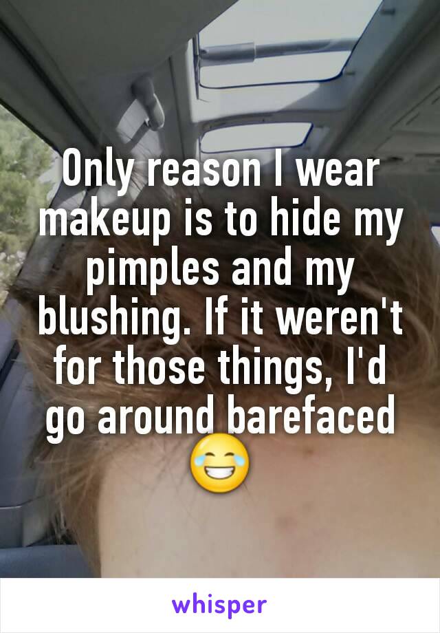 Only reason I wear makeup is to hide my pimples and my blushing. If it weren't for those things, I'd go around barefaced 😂