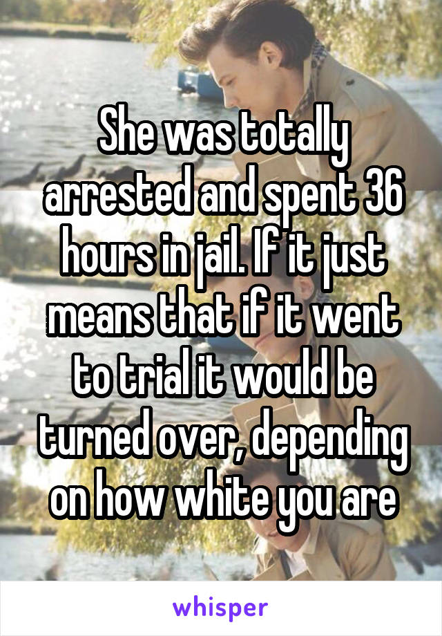 She was totally arrested and spent 36 hours in jail. If it just means that if it went to trial it would be turned over, depending on how white you are