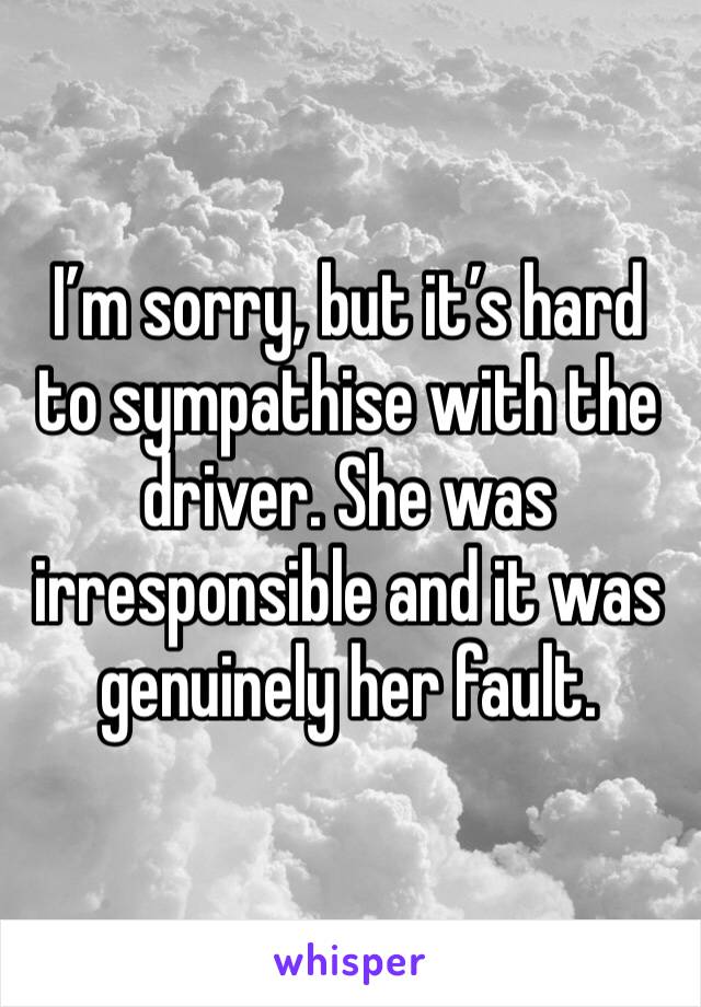 I’m sorry, but it’s hard to sympathise with the driver. She was irresponsible and it was genuinely her fault. 