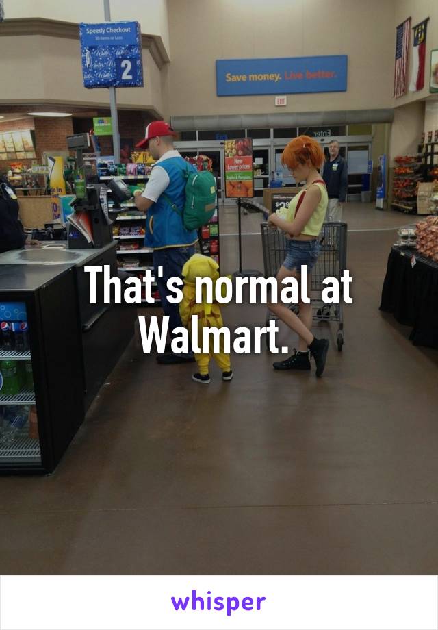 That's normal at Walmart. 