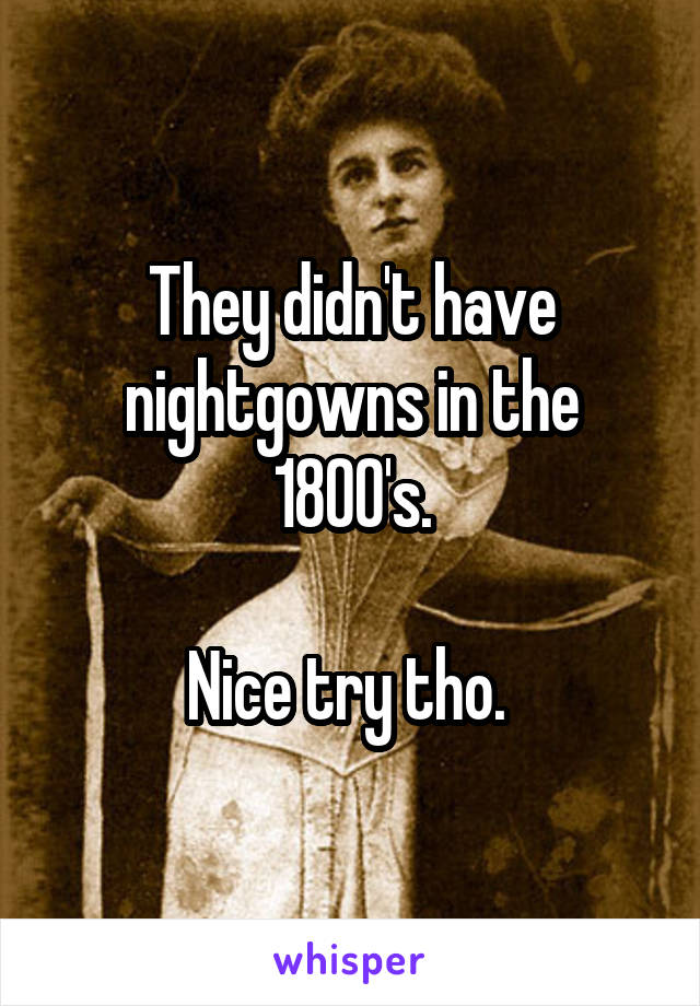 They didn't have nightgowns in the 1800's.

Nice try tho. 