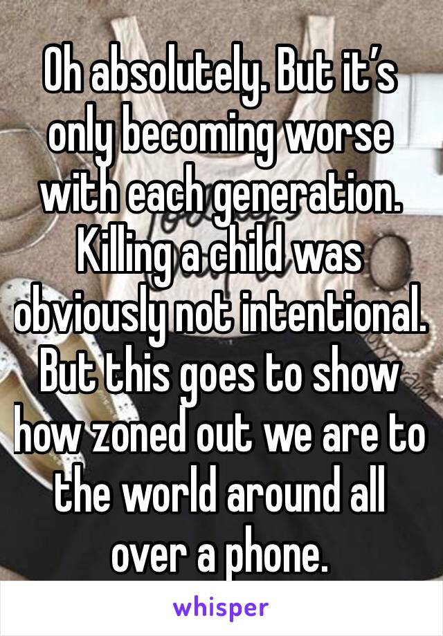 Oh absolutely. But it’s only becoming worse with each generation. Killing a child was obviously not intentional. But this goes to show how zoned out we are to the world around all over a phone. 