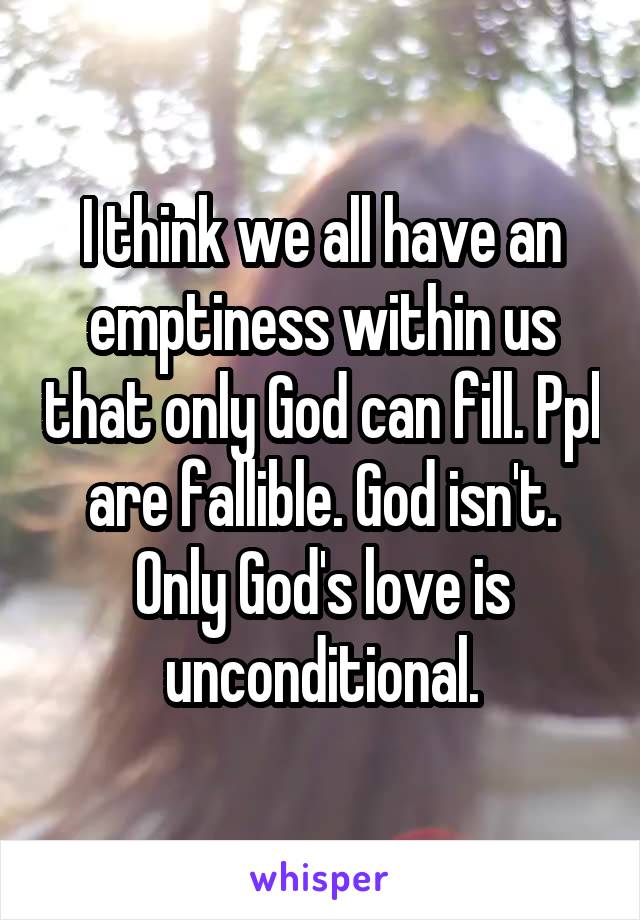 I think we all have an emptiness within us that only God can fill. Ppl are fallible. God isn't. Only God's love is unconditional.