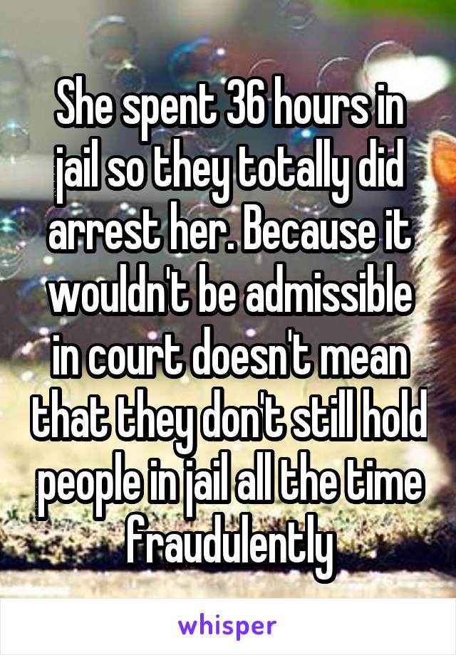 She spent 36 hours in jail so they totally did arrest her. Because it wouldn't be admissible in court doesn't mean that they don't still hold people in jail all the time fraudulently