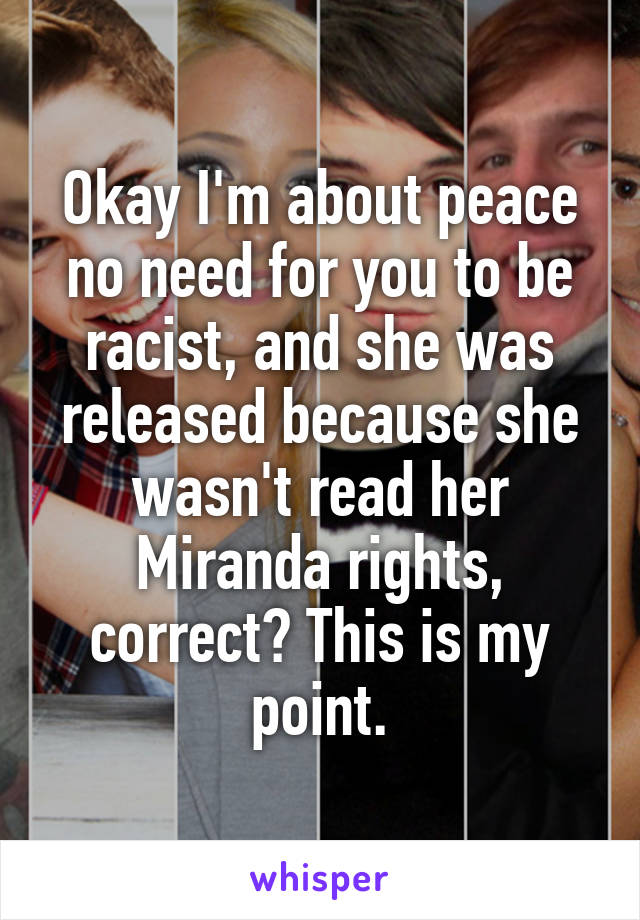 Okay I'm about peace no need for you to be racist, and she was released because she wasn't read her Miranda rights, correct? This is my point.