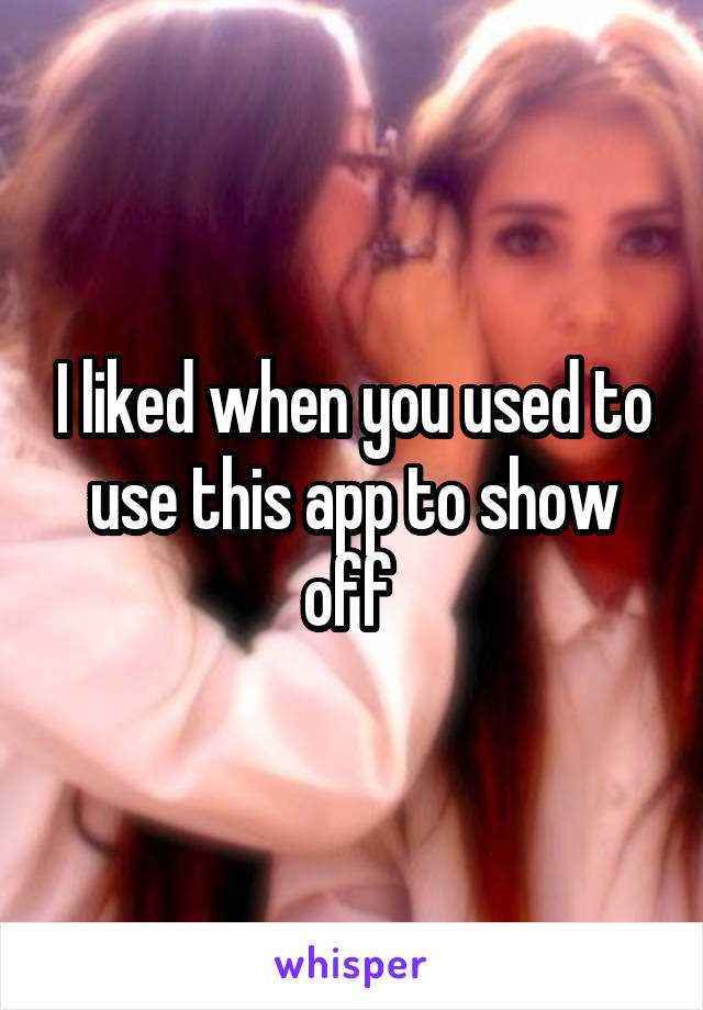 I liked when you used to use this app to show off 