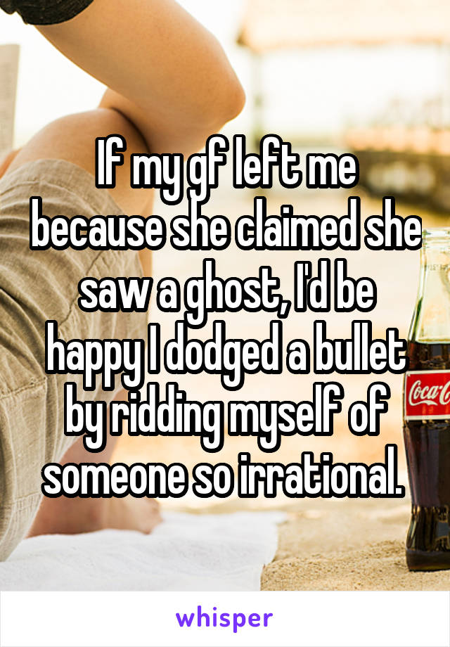 If my gf left me because she claimed she saw a ghost, I'd be happy I dodged a bullet by ridding myself of someone so irrational. 