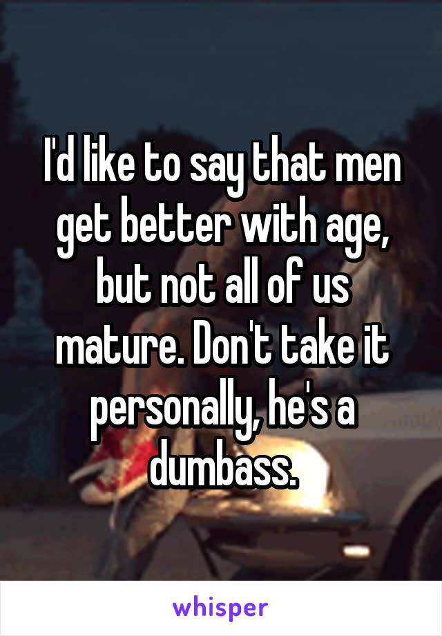 I'd like to say that men get better with age, but not all of us mature. Don't take it personally, he's a dumbass.