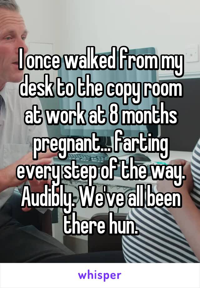 I once walked from my desk to the copy room at work at 8 months pregnant... farting every step of the way. Audibly. We've all been there hun.