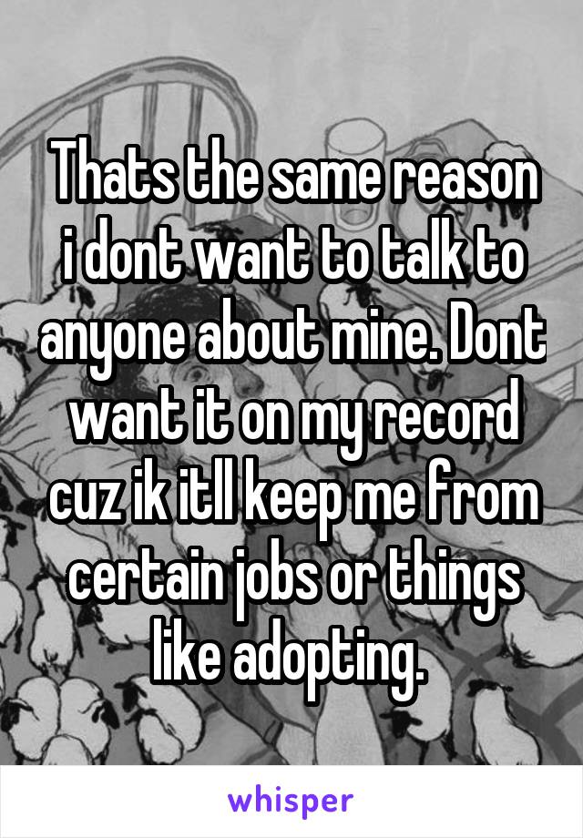 Thats the same reason i dont want to talk to anyone about mine. Dont want it on my record cuz ik itll keep me from certain jobs or things like adopting. 