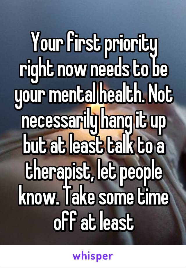 Your first priority right now needs to be your mental health. Not necessarily hang it up but at least talk to a therapist, let people know. Take some time off at least