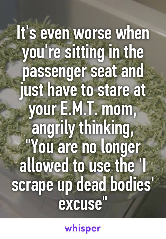 It's even worse when you're sitting in the passenger seat and just have to stare at your E.M.T. mom, angrily thinking,
"You are no longer allowed to use the 'I scrape up dead bodies' excuse"