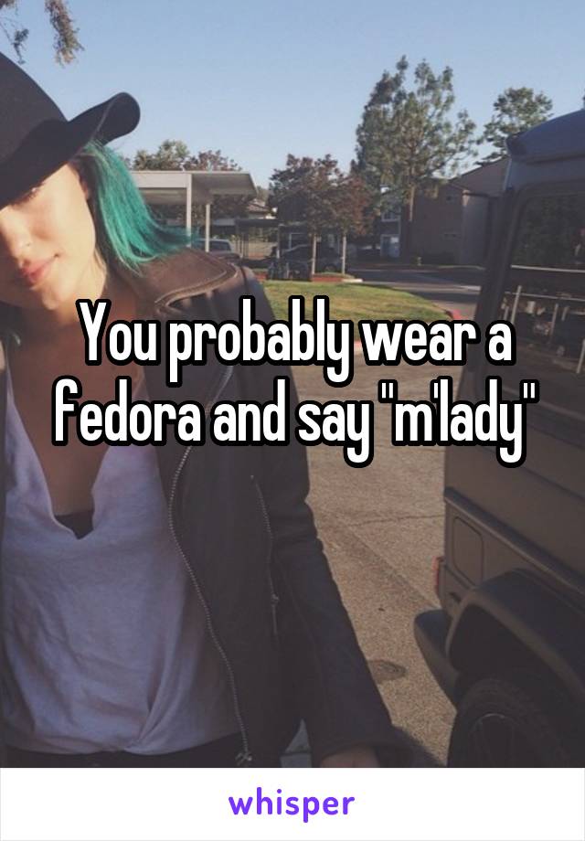 You probably wear a fedora and say "m'lady"
