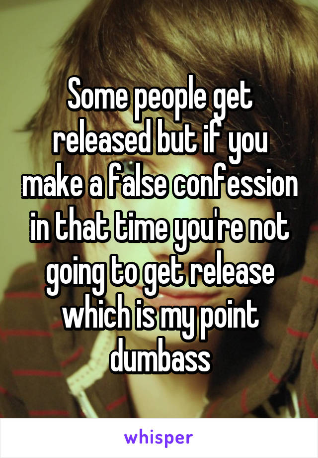 Some people get released but if you make a false confession in that time you're not going to get release which is my point dumbass