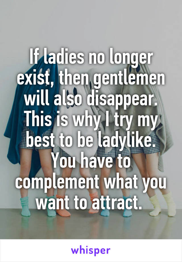 If ladies no longer exist, then gentlemen will also disappear. This is why I try my best to be ladylike. You have to complement what you want to attract. 