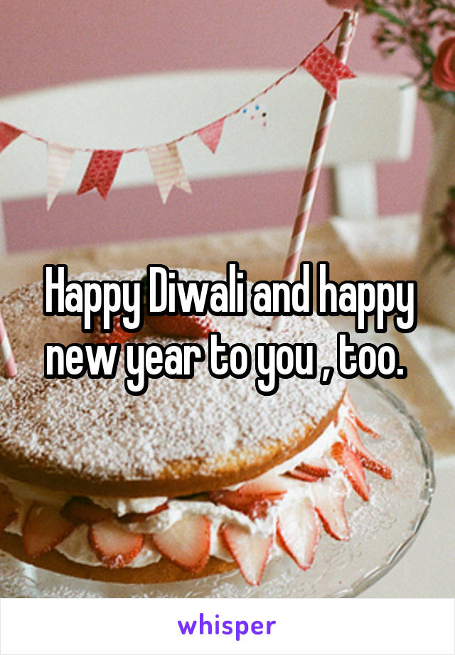 Happy Diwali and happy new year to you , too. 