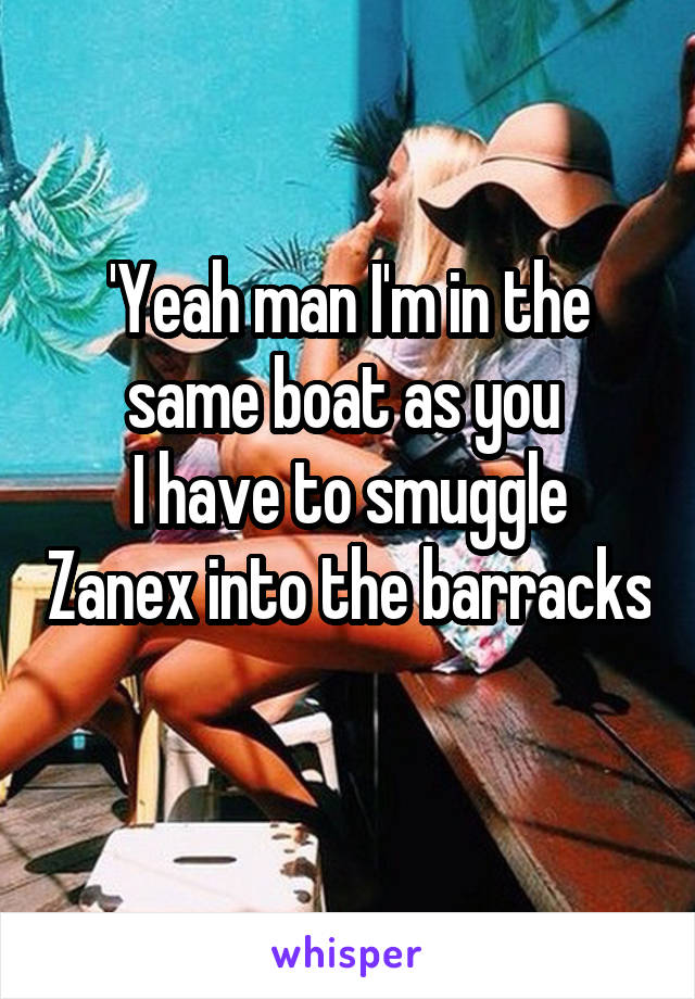 'Yeah man I'm in the same boat as you 
I have to smuggle Zanex into the barracks
