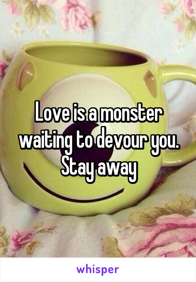 Love is a monster waiting to devour you.
Stay away