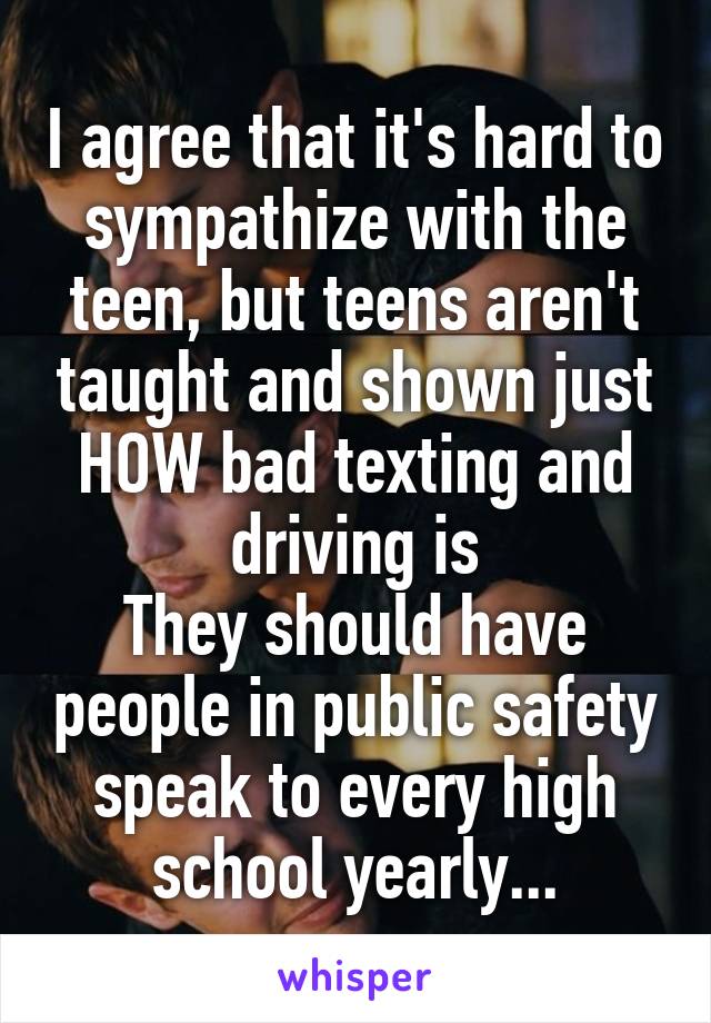 I agree that it's hard to sympathize with the teen, but teens aren't taught and shown just HOW bad texting and driving is
They should have people in public safety speak to every high school yearly...