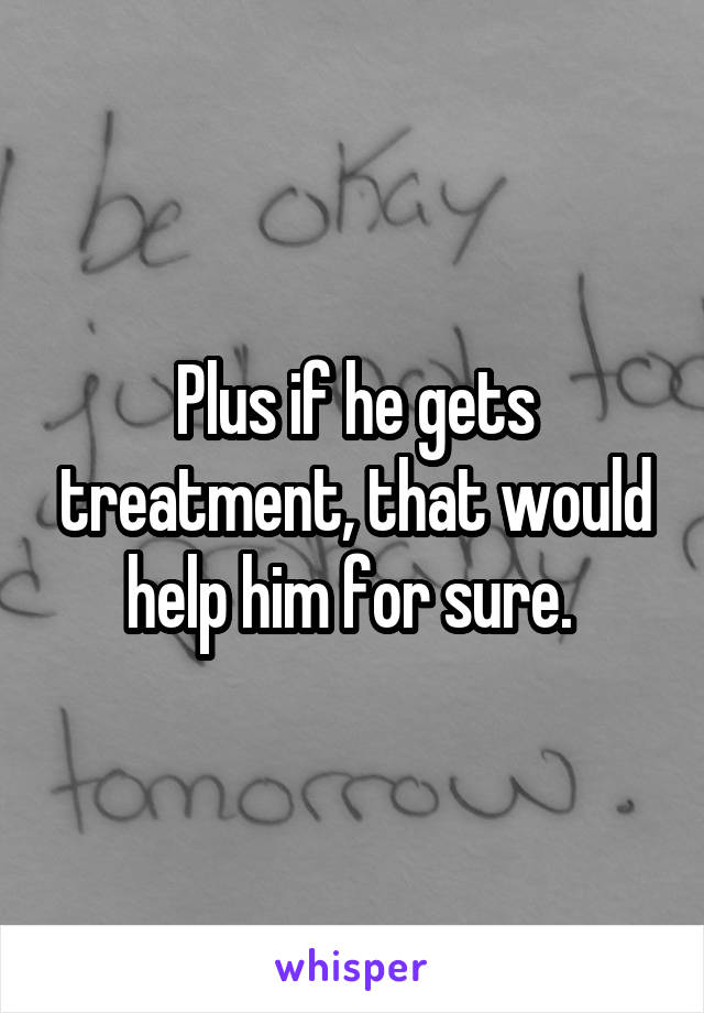 Plus if he gets treatment, that would help him for sure. 