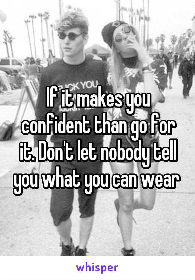 If it makes you confident than go for it. Don't let nobody tell you what you can wear 