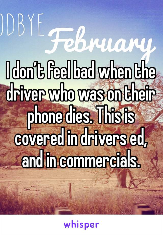 I don’t feel bad when the driver who was on their phone dies. This is covered in drivers ed, and in commercials. 