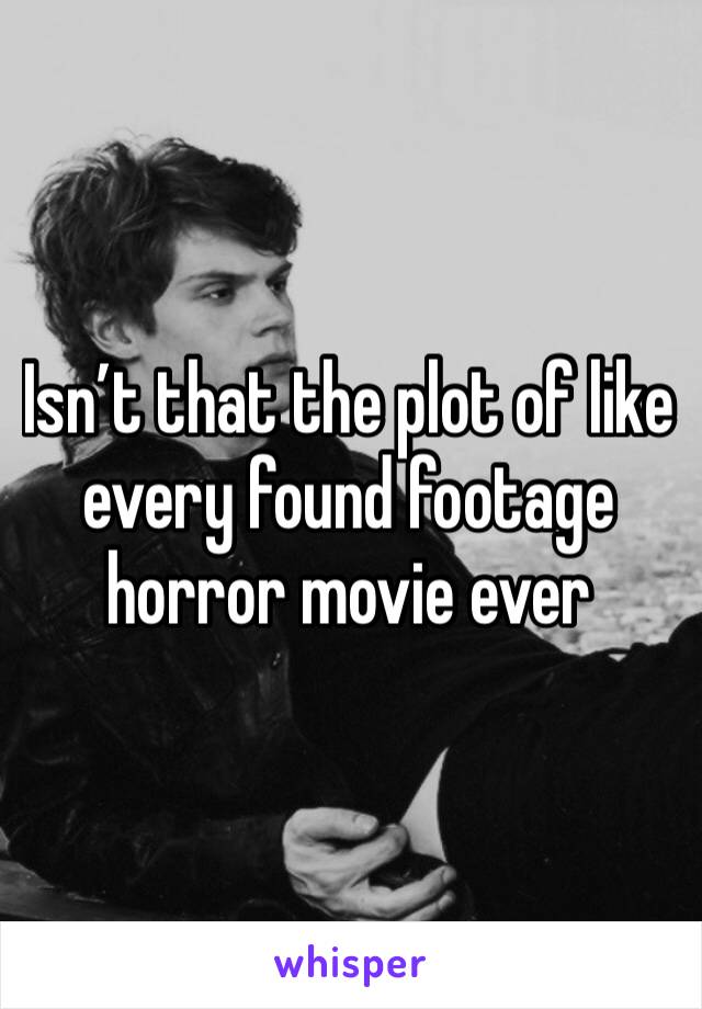 Isn’t that the plot of like every found footage horror movie ever