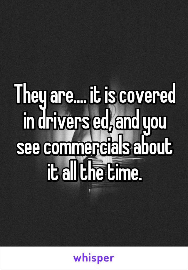 They are.... it is covered in drivers ed, and you see commercials about it all the time.