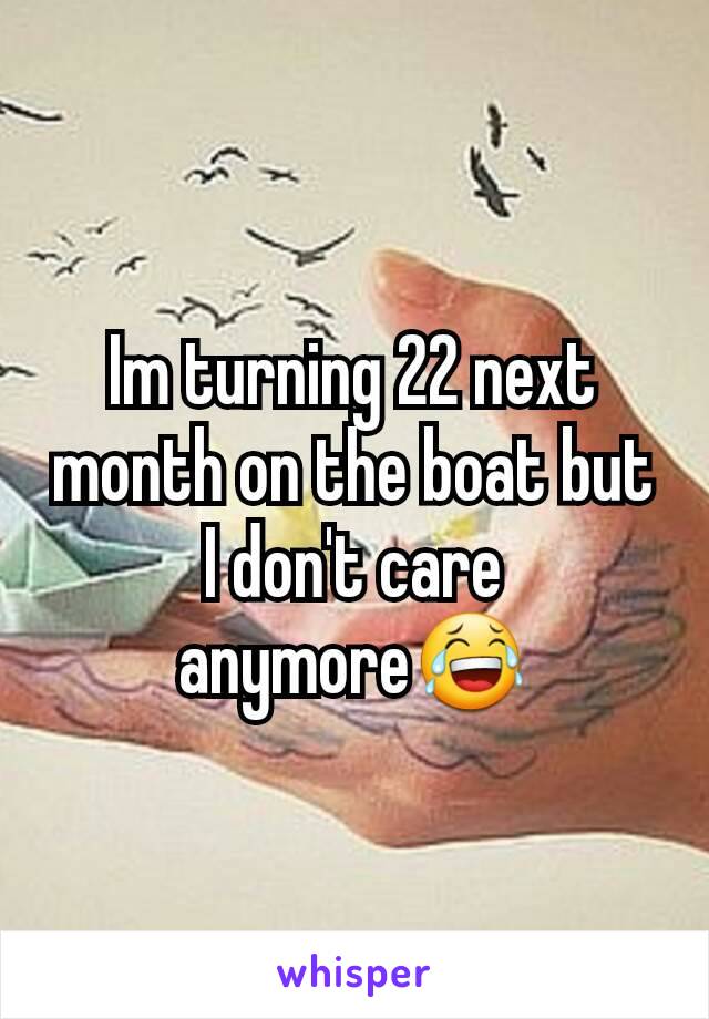 Im turning 22 next month on the boat but I don't care anymore😂