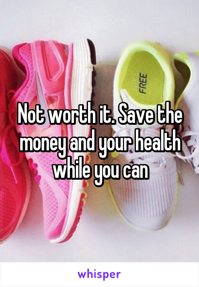Not worth it. Save the money and your health while you can