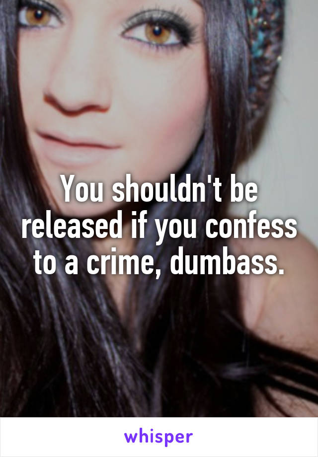 You shouldn't be released if you confess to a crime, dumbass.