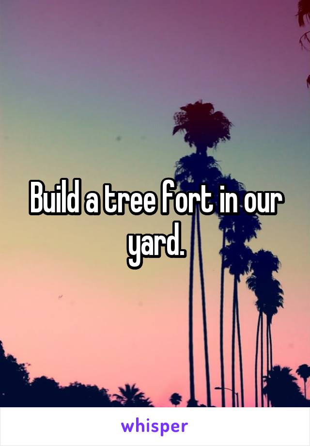 Build a tree fort in our yard.