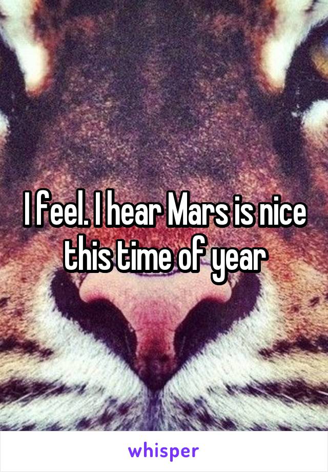I feel. I hear Mars is nice this time of year