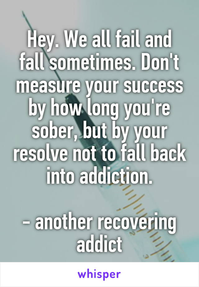 Hey. We all fail and fall sometimes. Don't measure your success by how long you're sober, but by your resolve not to fall back into addiction.

- another recovering addict