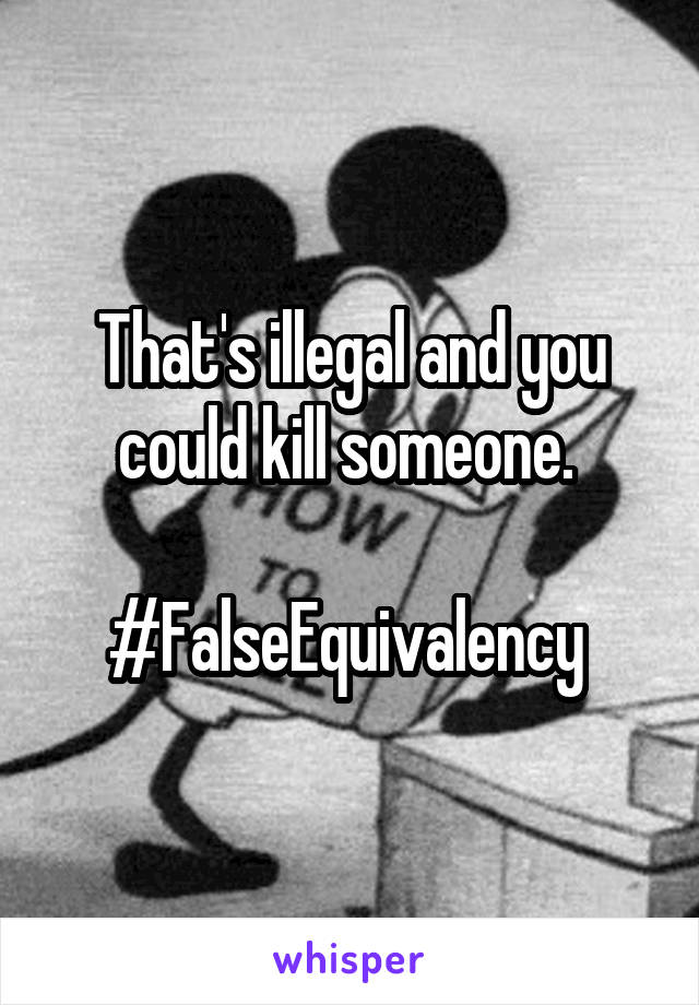 That's illegal and you could kill someone. 

#FalseEquivalency 