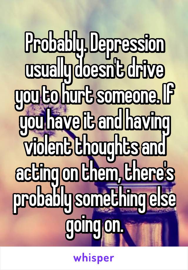 Probably. Depression usually doesn't drive you to hurt someone. If you have it and having violent thoughts and acting on them, there's probably something else going on.