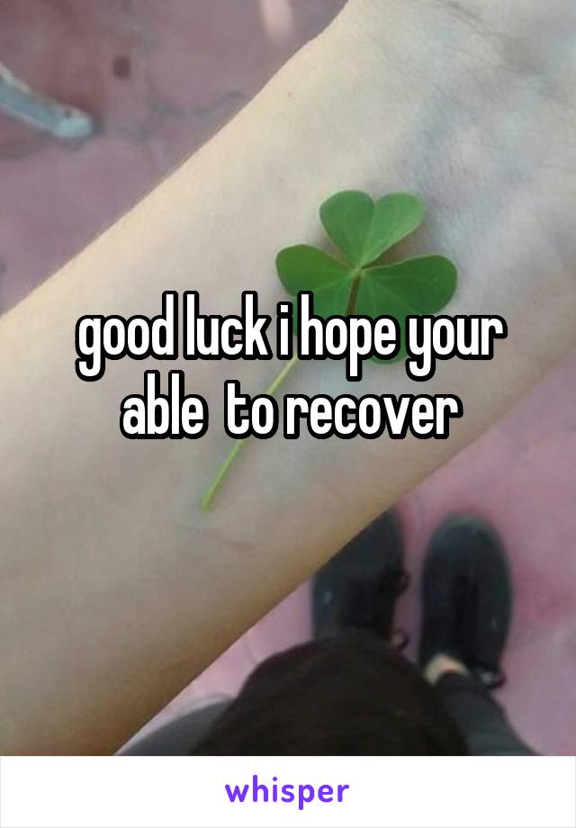 good luck i hope your able  to recover
