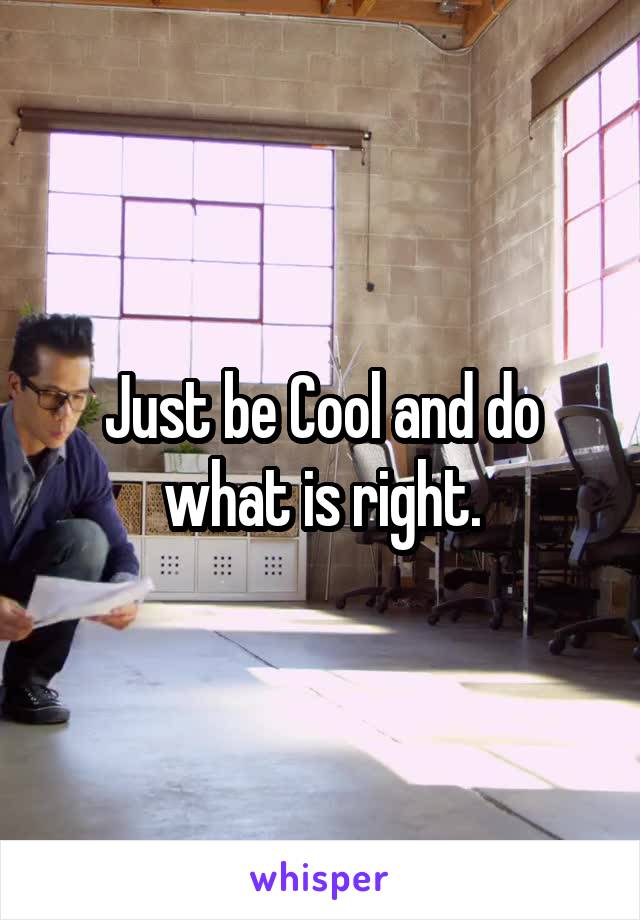 Just be Cool and do what is right.