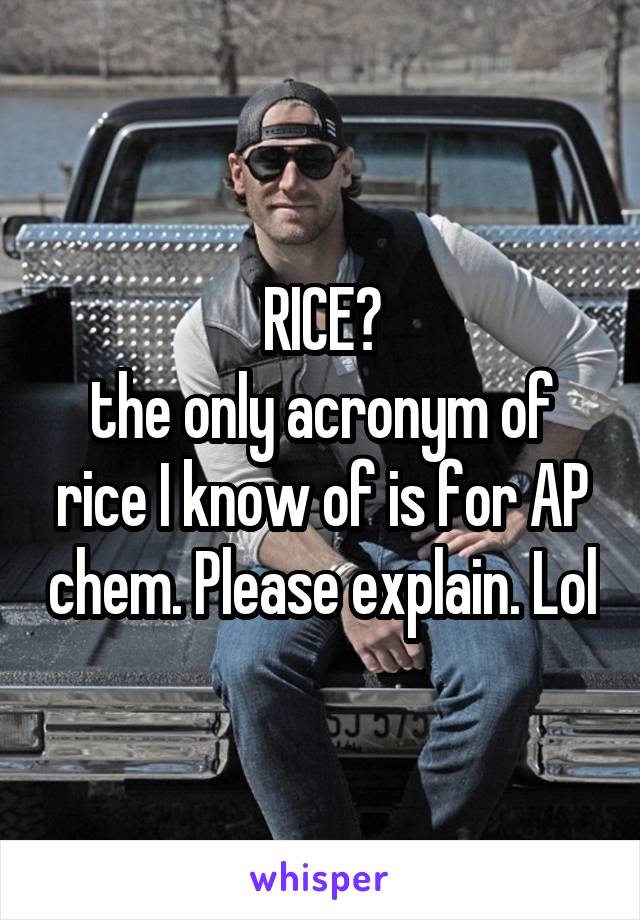 RICE?
the only acronym of rice I know of is for AP chem. Please explain. Lol