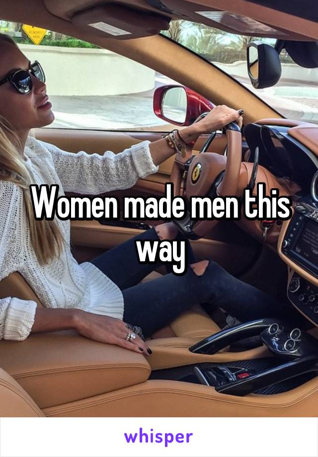 Women made men this way