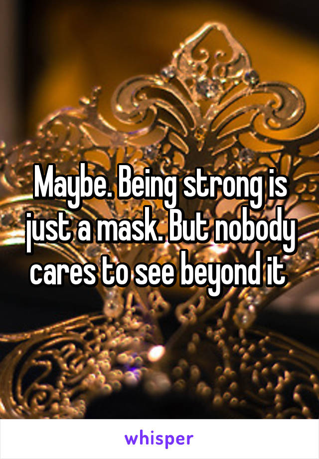 Maybe. Being strong is just a mask. But nobody cares to see beyond it 