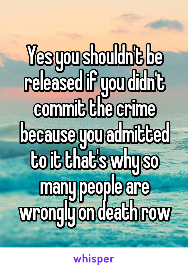 Yes you shouldn't be released if you didn't commit the crime because you admitted to it that's why so many people are wrongly on death row