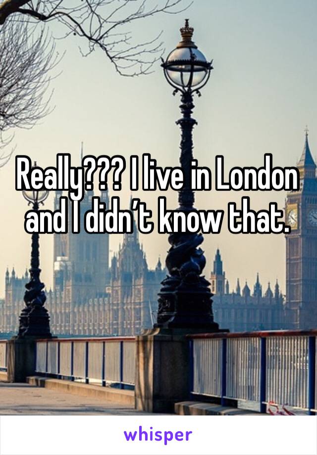 Really??? I live in London and I didn’t know that.