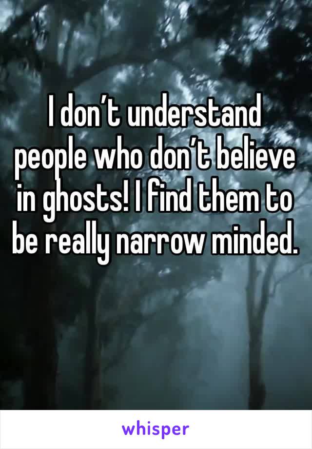 I don’t understand people who don’t believe in ghosts! I find them to be really narrow minded. 