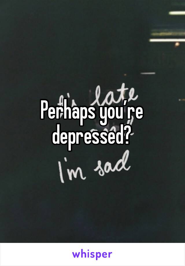 Perhaps you’re depressed? 