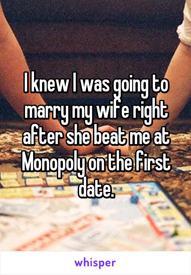 I knew I was going to marry my wife right after she beat me at Monopoly on the first date.
