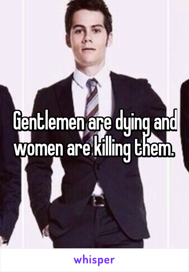 Gentlemen are dying and women are killing them. 